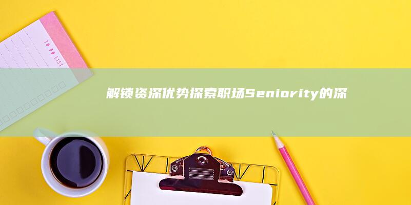 解锁资深优势：探索职场Seniority的深层含义与影响